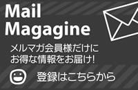 Mail Magazine メルマガ会員様だけにお得な情報をお届け！ 登録はこちらから